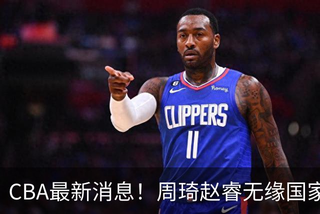 CBA最新消息！周琦赵睿无缘国家队，北卡大学接触林葳，辽宁签约2米11中锋